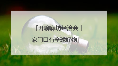 开聊廊坊经洽会丨家门口有全球好物