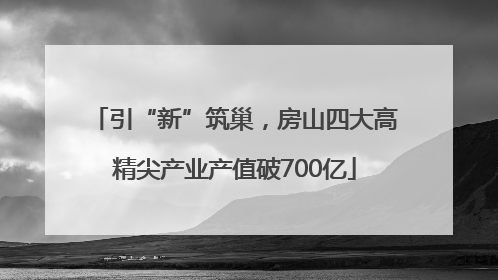 引“新”筑巢，房山四大高精尖产业产值破700亿