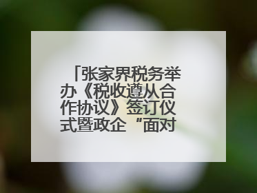 张家界税务举办《税收遵从合作协议》签订仪式暨政企“面对面”座谈会