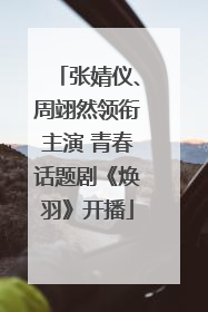 张婧仪、周翊然领衔主演 青春话题剧《焕羽》开播