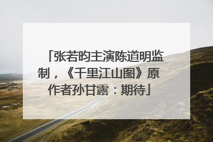 张若昀主演陈道明监制，《千里江山图》原作者孙甘露：期待