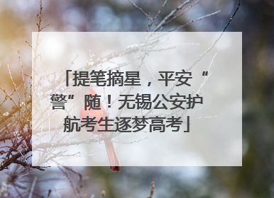 提笔摘星，平安“警”随！无锡公安护航考生逐梦高考
