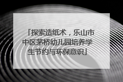 探索造纸术，乐山市中区茅桥幼儿园培养学生节约与环保意识