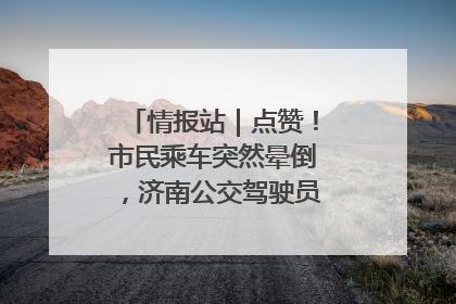 情报站｜点赞！市民乘车突然晕倒，济南公交驾驶员和乘客热心相助