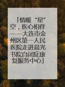 情暖“星”空，医心相伴——大连市金州区第一人民医院走进晨光书院自闭症康复服务中心