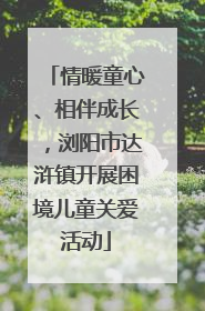 情暖童心、相伴成长，浏阳市达浒镇开展困境儿童关爱活动
