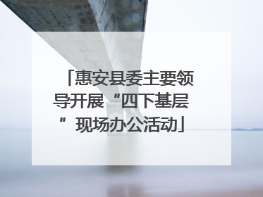 惠安县委主要领导开展“四下基层”现场办公活动