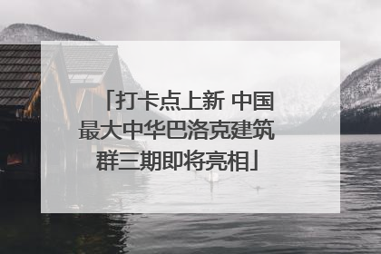 打卡点上新 中国最大中华巴洛克建筑群三期即将亮相