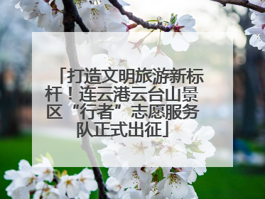 打造文明旅游新标杆！连云港云台山景区“行者”志愿服务队正式出征