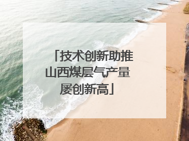 技术创新助推山西煤层气产量屡创新高