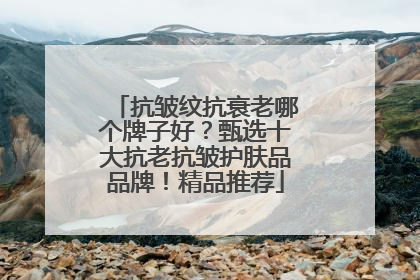 抗皱纹抗衰老哪个牌子好？甄选十大抗老抗皱护肤品品牌！精品推荐
