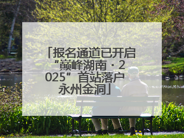 报名通道已开启 “巅峰湖南・2025”首站落户永州金洞