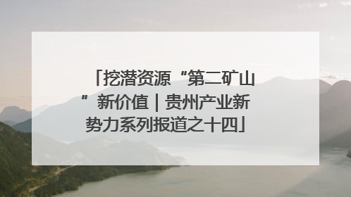 挖潜资源“第二矿山”新价值｜贵州产业新势力系列报道之十四