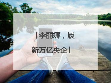 李丽娜，履新万亿央企