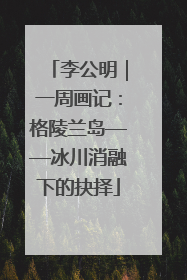 李公明｜一周画记：格陵兰岛——冰川消融下的抉择