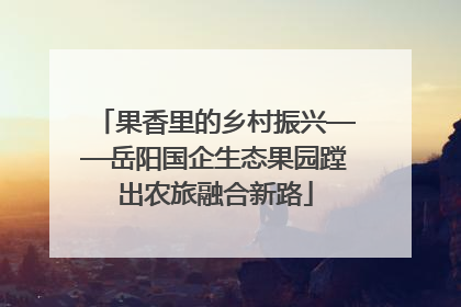果香里的乡村振兴——岳阳国企生态果园蹚出农旅融合新路
