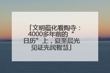 文明蕴化看陶寺：4000多年前的“日历”上，夏至晨光见证先民智慧