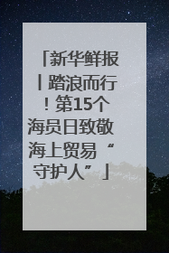 新华鲜报丨踏浪而行！第15个海员日致敬海上贸易“守护人”