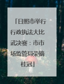 日照市举行行政执法大比武决赛：市市场监管局荣摘桂冠