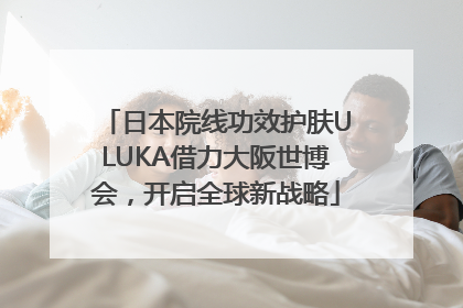 日本院线功效护肤ULUKA借力大阪世博会，开启全球新战略