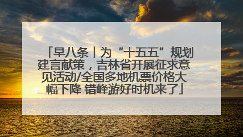 早八条丨为“十五五”规划建言献策，吉林省开展征求意见活动/全国多地机票价格大幅下降 错峰游好时机来了