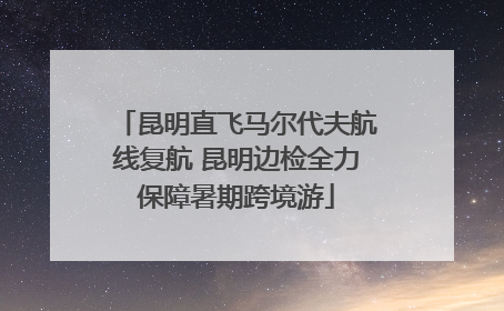昆明直飞马尔代夫航线复航 昆明边检全力保障暑期跨境游