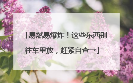 易燃易爆炸！这些东西别往车里放，赶紧自查→