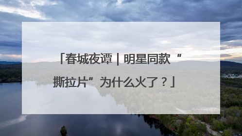 春城夜谭｜明星同款“撕拉片”为什么火了？
