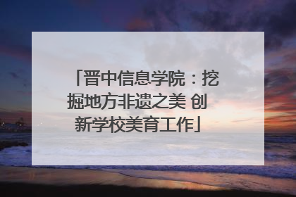 晋中信息学院：挖掘地方非遗之美 创新学校美育工作