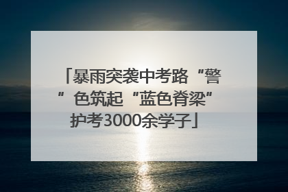暴雨突袭中考路“警”色筑起“蓝色脊梁”护考3000余学子