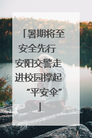 暑期将至安全先行 安阳交警走进校园撑起“平安伞”
