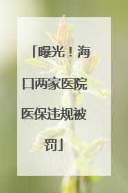 曝光！海口两家医院医保违规被罚