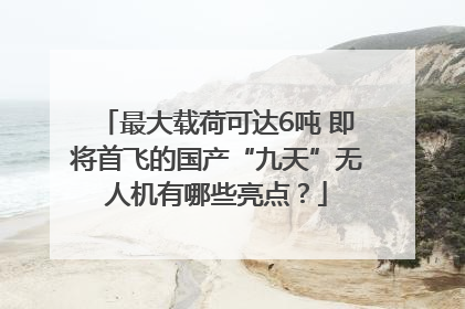 最大载荷可达6吨 即将首飞的国产“九天”无人机有哪些亮点？