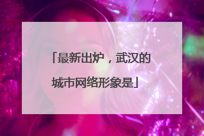 最新出炉，武汉的城市网络形象是