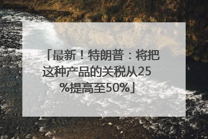 最新！特朗普：将把这种产品的关税从25%提高至50%