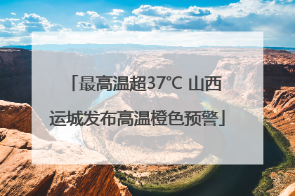 最高温超37℃ 山西运城发布高温橙色预警
