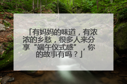 有妈妈的味道，有浓浓的乡愁，很多人来分享“端午仪式感”，你的故事有吗？