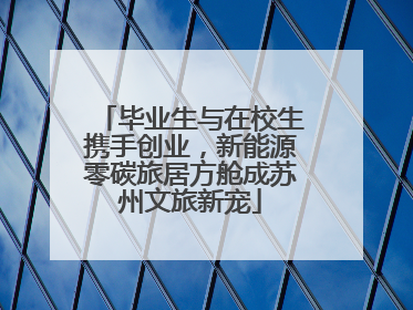 毕业生与在校生携手创业，新能源零碳旅居方舱成苏州文旅新宠