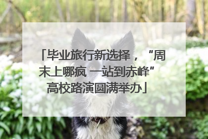 毕业旅行新选择，“周末上哪疯 一站到赤峰”高校路演圆满举办