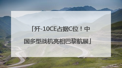 歼-10CE占据C位！中国多型战机亮相巴黎航展