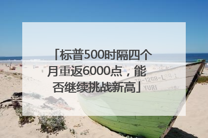 标普500时隔四个月重返6000点，能否继续挑战新高