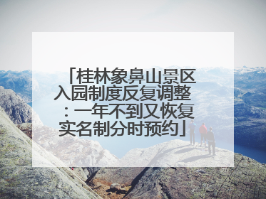 桂林象鼻山景区入园制度反复调整：一年不到又恢复实名制分时预约