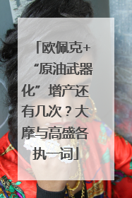 欧佩克+“原油武器化”增产还有几次？大摩与高盛各执一词