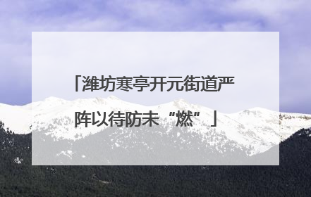 潍坊寒亭开元街道严阵以待防未“燃”