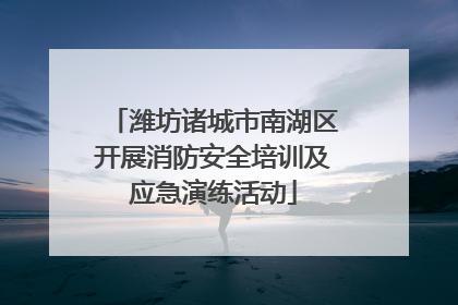潍坊诸城市南湖区开展消防安全培训及应急演练活动