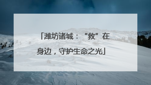 潍坊诸城：“救”在身边，守护生命之光