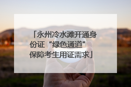 永州冷水滩开通身份证“绿色通道” 保障考生用证需求