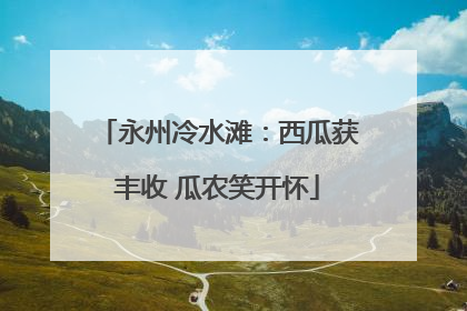 永州冷水滩：西瓜获丰收 瓜农笑开怀
