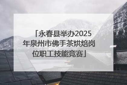 永春县举办2025年泉州市佛手茶烘焙岗位职工技能竞赛