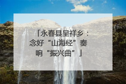 永春县呈祥乡：念好“山海经”奏响“振兴曲”